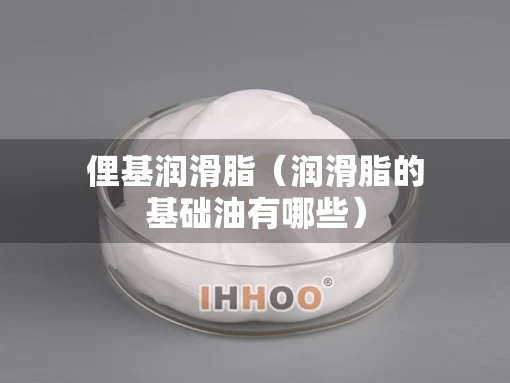 俚基润滑脂（润滑脂的基础油有哪些）