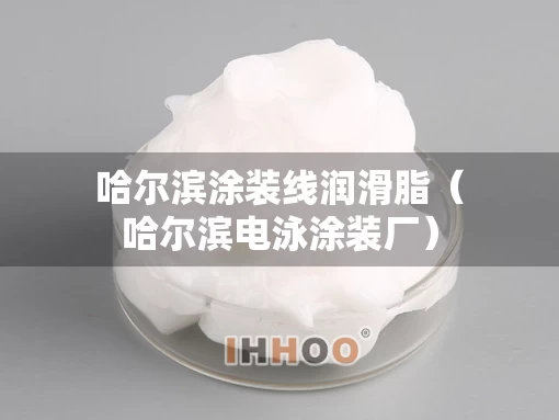哈尔滨涂装线润滑脂（哈尔滨电泳涂装厂）