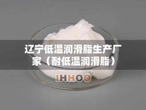 辽宁低温润滑脂生产厂家（耐低温润滑脂）