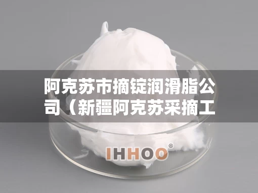 阿克苏市摘锭润滑脂公司（新疆阿克苏采摘工怎么联系）