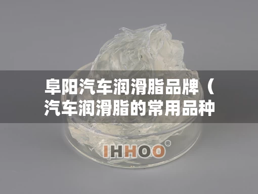 阜阳汽车润滑脂品牌（汽车润滑脂的常用品种）