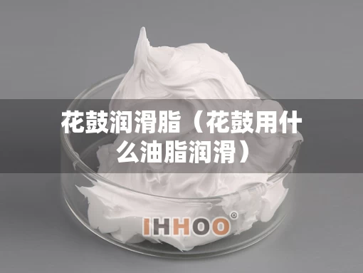 花鼓润滑脂（花鼓用什么油脂润滑）