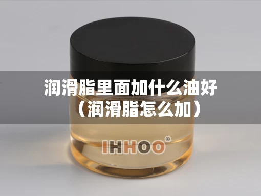润滑脂里面加什么油好（润滑脂怎么加）