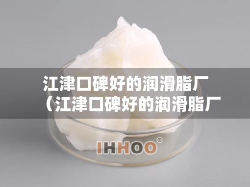 江津口碑好的润滑脂厂（江津口碑好的润滑脂厂在哪里）