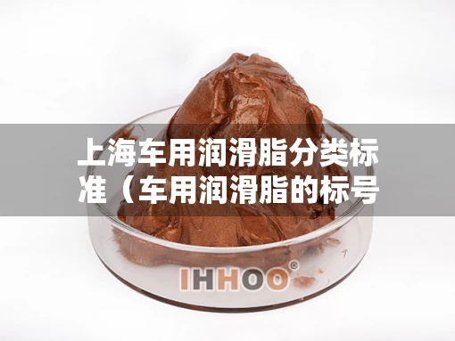 上海车用润滑脂分类标准（车用润滑脂的标号如何选择）