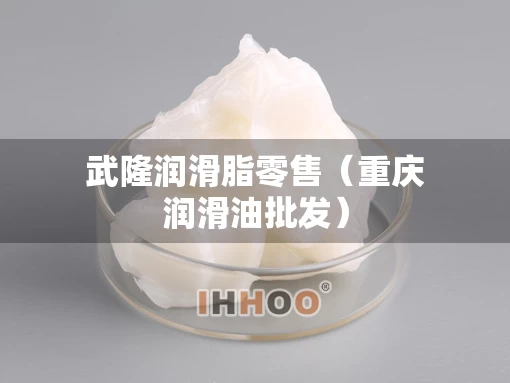 武隆润滑脂零售（重庆润滑油批发）