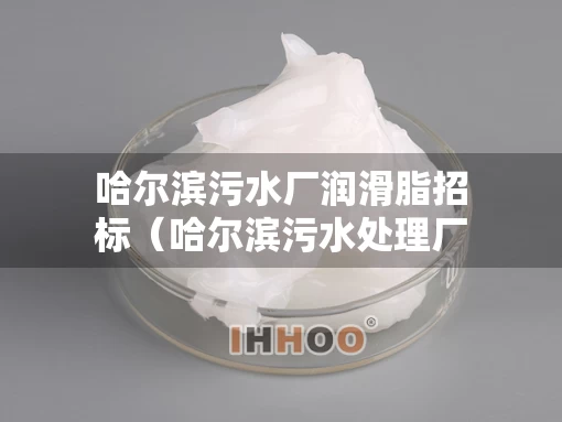 哈尔滨污水厂润滑脂招标（哈尔滨污水处理厂）