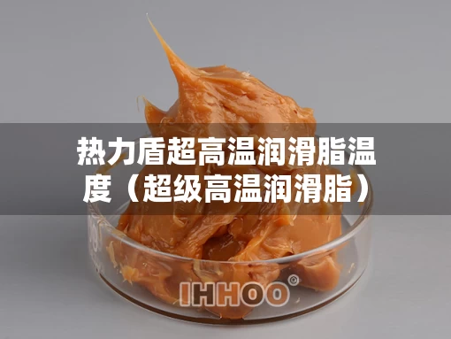 热力盾超高温润滑脂温度（超级高温润滑脂）