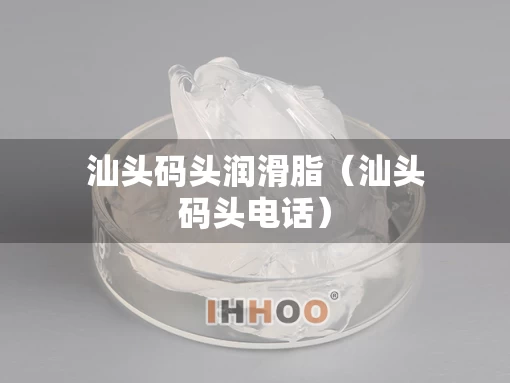 汕头码头润滑脂（汕头码头电话）