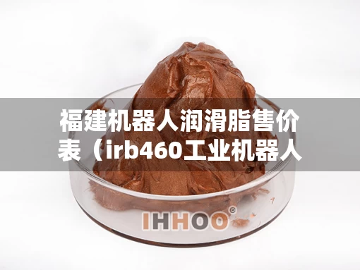 福建机器人润滑脂售价表（irb460工业机器人各轴润滑油更换间隔时间是多少?）