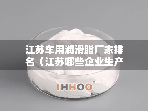 江苏车用润滑脂厂家排名（江苏哪些企业生产润滑油）
