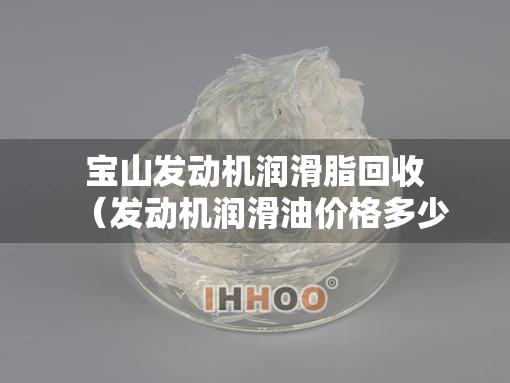 宝山发动机润滑脂回收（发动机润滑油价格多少）