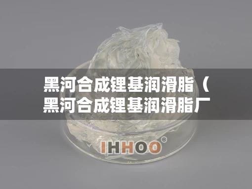 黑河合成锂基润滑脂（黑河合成锂基润滑脂厂家）