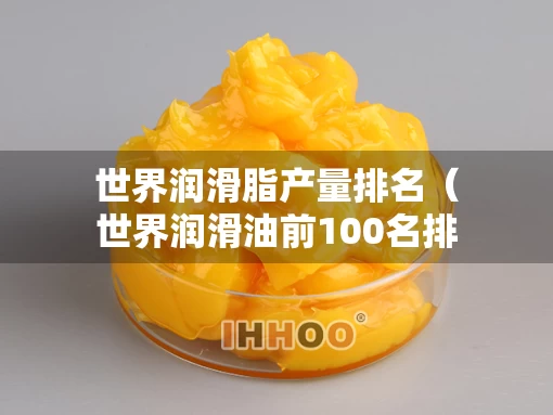 世界润滑脂产量排名（世界润滑油前100名排行官方）
