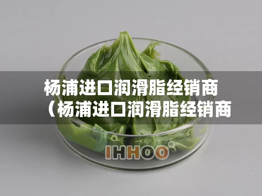杨浦进口润滑脂经销商（杨浦进口润滑脂经销商电话）