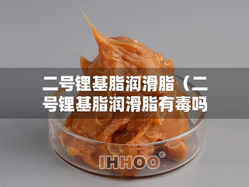 二号锂基脂润滑脂（二号锂基脂润滑脂有毒吗）