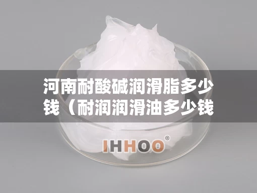 河南耐酸碱润滑脂多少钱（耐润润滑油多少钱一桶）
