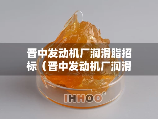 晋中发动机厂润滑脂招标（晋中发动机厂润滑脂招标信息）