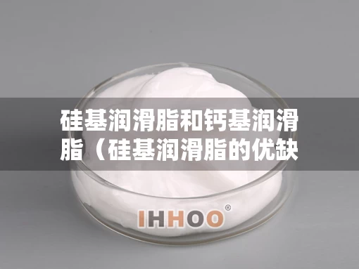 硅基润滑脂和钙基润滑脂（硅基润滑脂的优缺点）