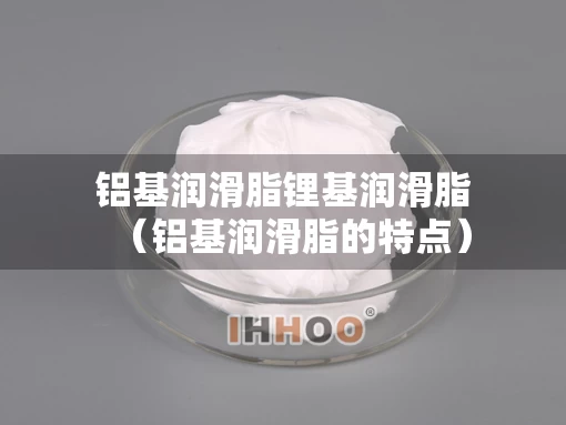 铝基润滑脂锂基润滑脂（铝基润滑脂的特点）
