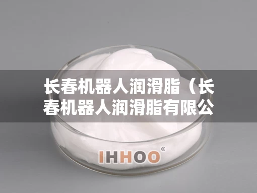 长春机器人润滑脂（长春机器人润滑脂有限公司）