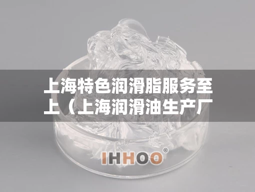 上海特色润滑脂服务至上（上海润滑油生产厂家都有哪些）