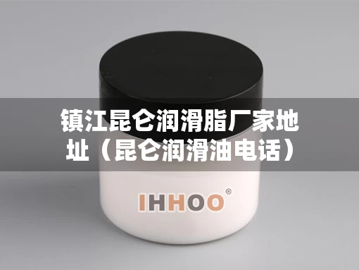 镇江昆仑润滑脂厂家地址（昆仑润滑油电话）