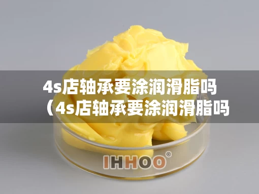 4s店轴承要涂润滑脂吗（4s店轴承要涂润滑脂吗多少钱）