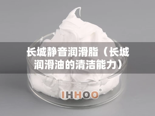 长城静音润滑脂（长城润滑油的清洁能力）