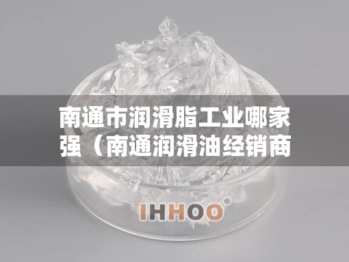 南通市润滑脂工业哪家强（南通润滑油经销商名单）