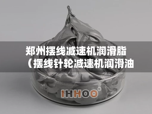 郑州摆线减速机润滑脂（摆线针轮减速机润滑油选型）