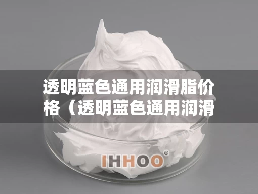透明蓝色通用润滑脂价格（透明蓝色通用润滑脂价格及图片）
