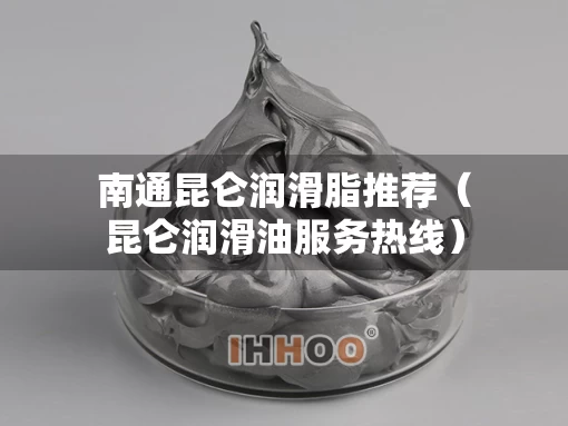南通昆仑润滑脂推荐（昆仑润滑油服务热线）