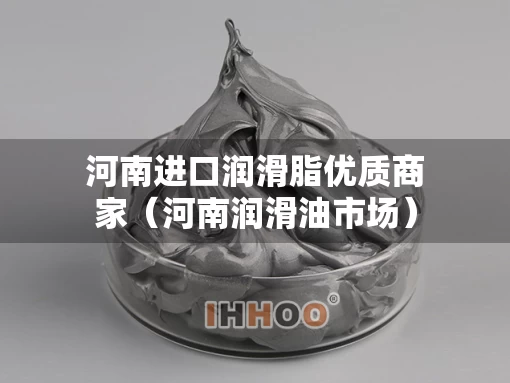 河南进口润滑脂优质商家（河南润滑油市场）
