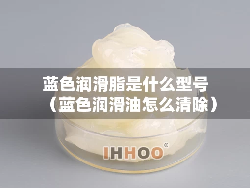 蓝色润滑脂是什么型号（蓝色润滑油怎么清除）