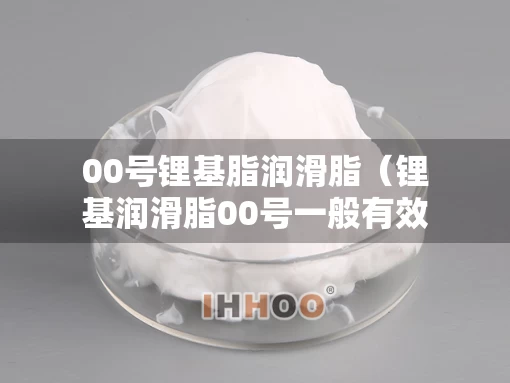 00号锂基脂润滑脂（锂基润滑脂00号一般有效期是多久）