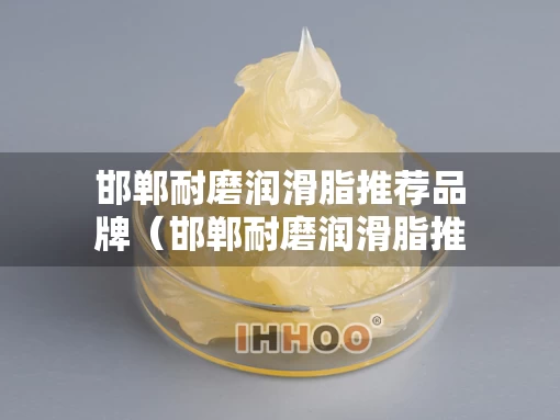 邯郸耐磨润滑脂推荐品牌（邯郸耐磨润滑脂推荐品牌店）