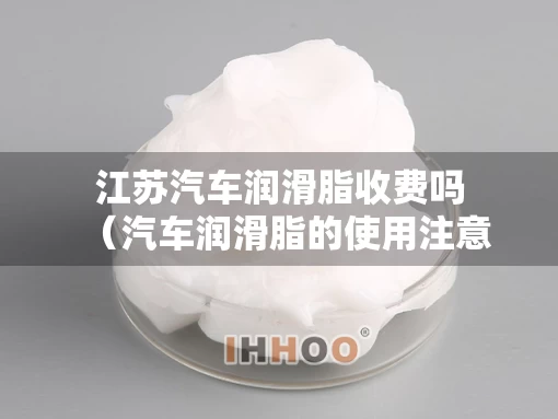 江苏汽车润滑脂收费吗（汽车润滑脂的使用注意事项）