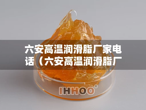 六安高温润滑脂厂家电话（六安高温润滑脂厂家电话号码）