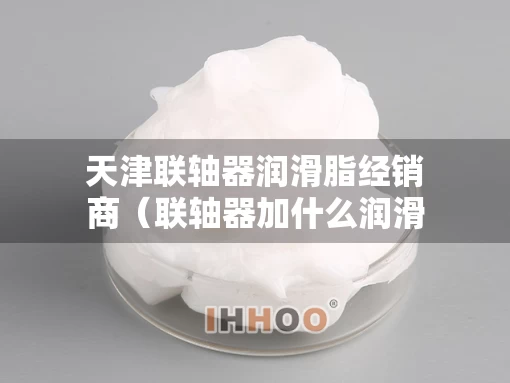天津联轴器润滑脂经销商（联轴器加什么润滑脂）