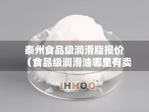 泰州食品级润滑脂报价（食品级润滑油哪里有卖）