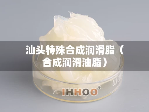 汕头特殊合成润滑脂（合成润滑油脂）