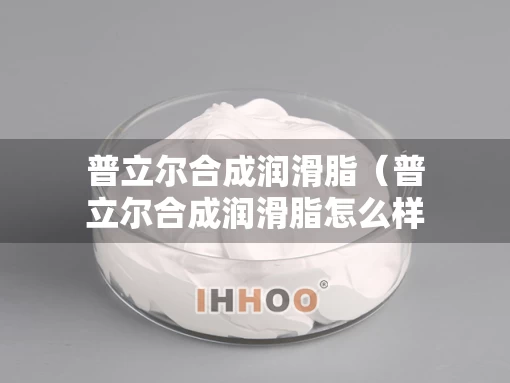 普立尔合成润滑脂（普立尔合成润滑脂怎么样）