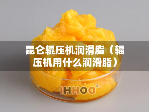 昆仑辊压机润滑脂（辊压机用什么润滑脂）