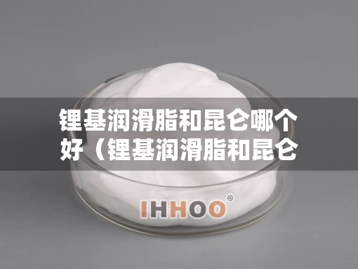 锂基润滑脂和昆仑哪个好（锂基润滑脂和昆仑哪个好用）