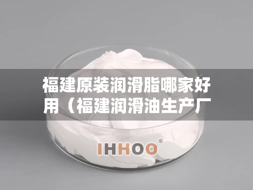 福建原装润滑脂哪家好用（福建润滑油生产厂家）