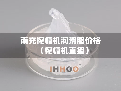 南充榨糖机润滑脂价格（榨糖机直播）