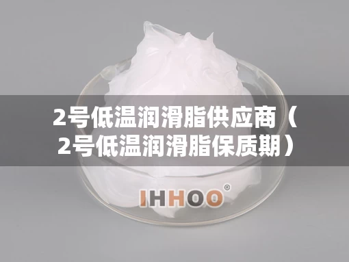 2号低温润滑脂供应商（2号低温润滑脂保质期）