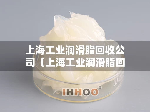 上海工业润滑脂回收公司（上海工业润滑脂回收公司地址）