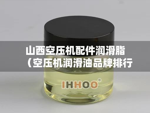 山西空压机配件润滑脂（空压机润滑油品牌排行）